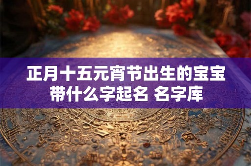 正月十五元宵节出生的宝宝带什么字起名 名字库