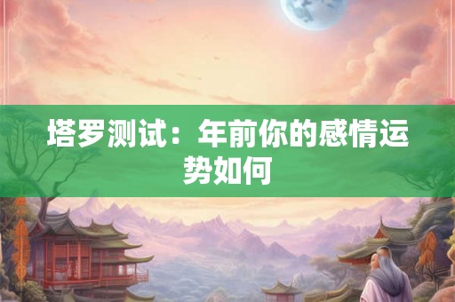 塔罗测试:年前你的感情运势如何 塔罗测试:年前你的感情运势如何