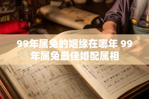 99年属兔的姻缘在哪年 99年属兔最佳婚配属相
