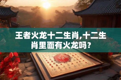 王者火龙十二生肖,十二生肖里面有火龙吗？