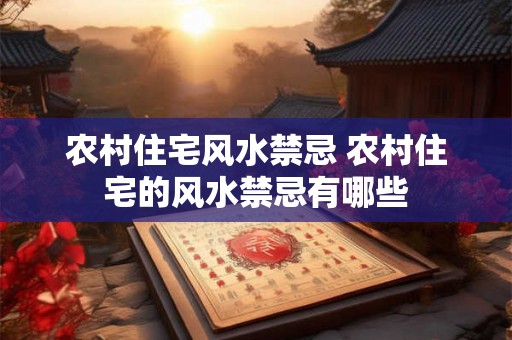 农村住宅风水禁忌 农村住宅的风水禁忌有哪些
