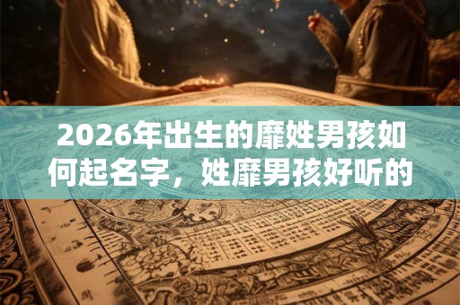 2026年出生的靡姓男孩如何起名字,姓靡男孩好听的名字 2026年出生的靡姓男孩如何起名字,姓靡男孩好听的名字