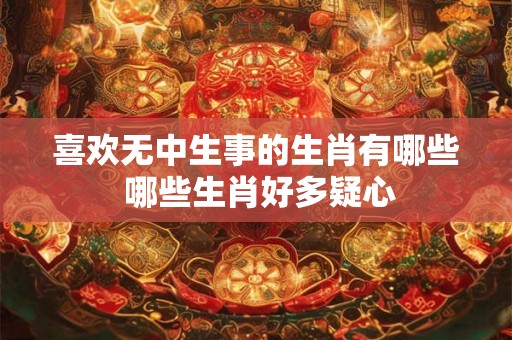 喜欢无中生事的生肖有哪些 哪些生肖好多疑心