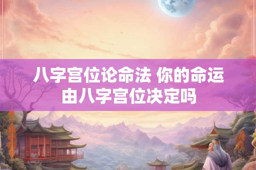 八字宫位论命法 你的命运由八字宫位决定吗