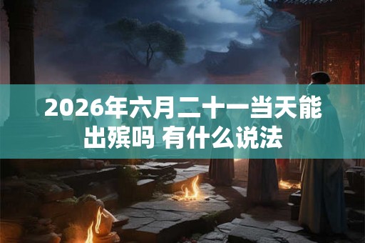 2026年六月二十一当天能出殡吗 有什么说法