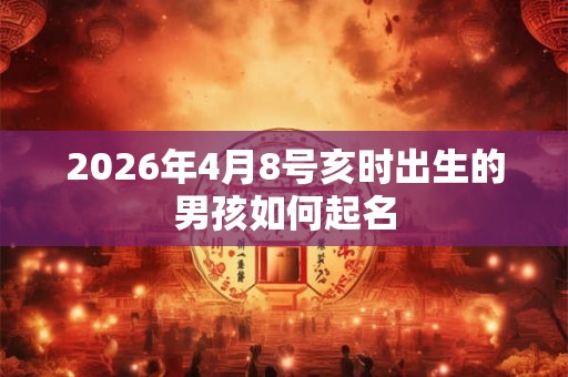 2026年4月8号亥时出生的男孩如何起名