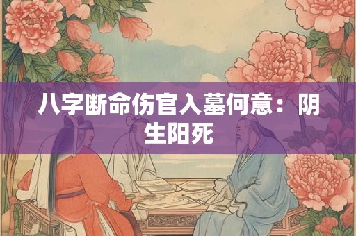 八字断命伤官入墓何意：阴生阳死