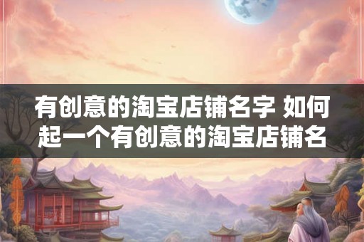 有创意的淘宝店铺名字 如何起一个有创意的淘宝店铺名