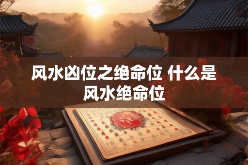 风水凶位之绝命位 什么是风水绝命位