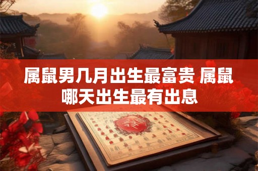 属鼠男几月出生最富贵 属鼠哪天出生最有出息 属鼠男几月出生最富贵 属鼠哪天出生最有出息