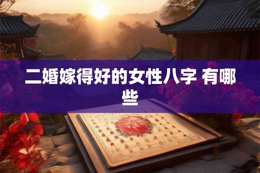 二婚嫁得好的女性八字 有哪些