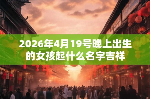 2026年4月19号晚上出生的女孩起什么名字吉祥 2026年4月19号晚上出生的女孩起什么名字吉祥
