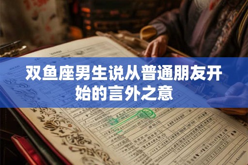 双鱼座男生说从普通朋友开始的言外之意 双鱼座男生说从普通朋友开始的言外之意