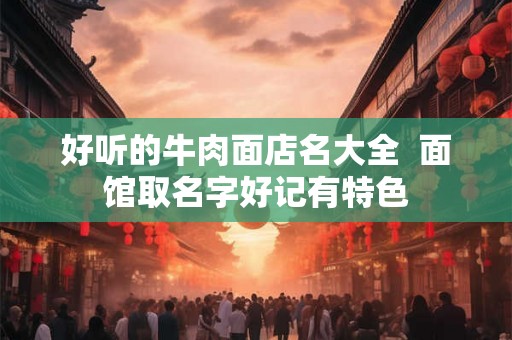 好听的牛肉面店名大全  面馆取名字好记有特色