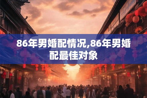 86年男婚配情况,86年男婚配最佳对象 86年男婚配情况,86年男婚配最佳对象