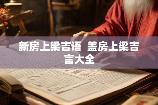 新房上梁吉语  盖房上梁吉言大全