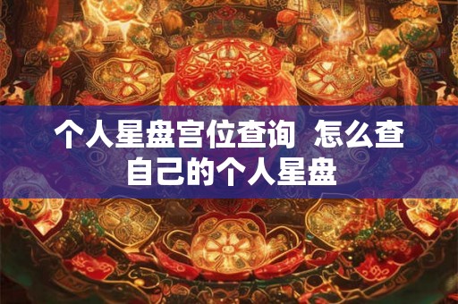 个人星盘宫位查询  怎么查自己的个人星盘