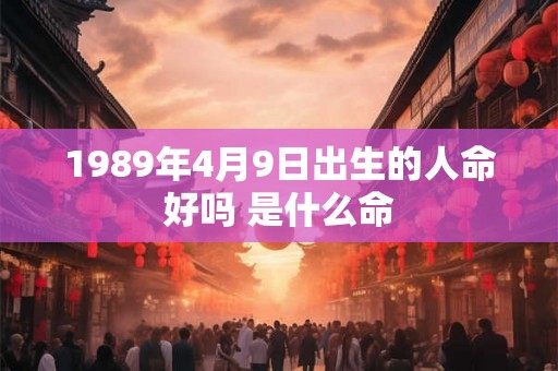 1989年4月9日出生的人命好吗 是什么命