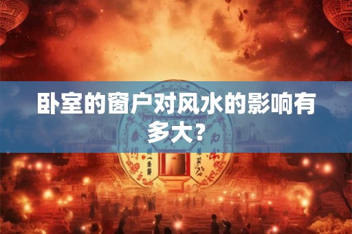卧室的窗户对风水的影响有多大？