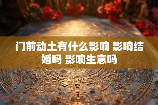 门前动土有什么影响 影响结婚吗 影响生意吗