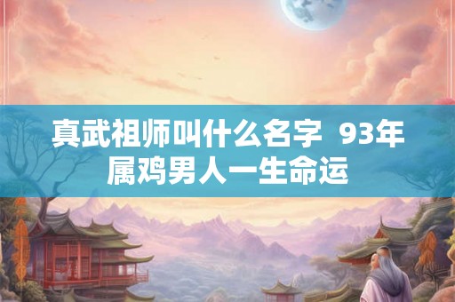 真武祖师叫什么名字  93年属鸡男人一生命运