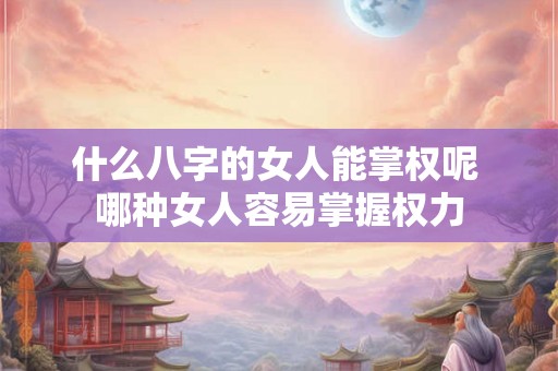 什么八字的女人能掌权呢 哪种女人容易掌握权力