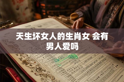 天生坏女人的生肖女 会有男人爱吗 天生坏女人的生肖女 会有男人爱吗