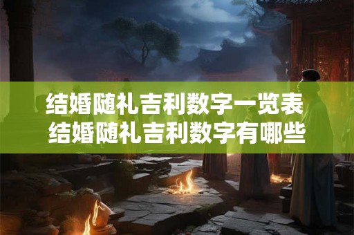 结婚随礼吉利数字一览表 结婚随礼吉利数字有哪些