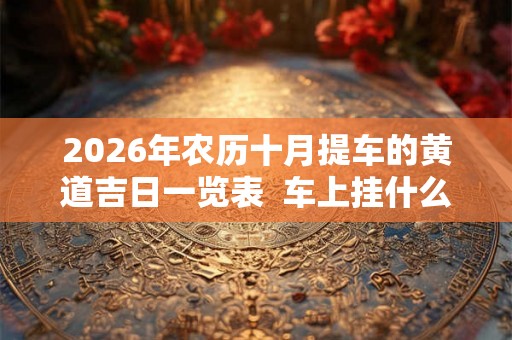 2026年农历十月提车的黄道吉日一览表  车上挂什么保平安