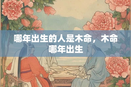 哪年出生的人是木命，木命哪年出生