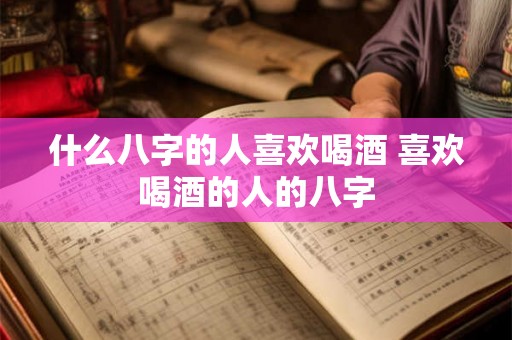 什么八字的人喜欢喝酒 喜欢喝酒的人的八字