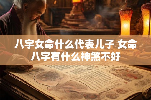 八字女命什么代表儿子 女命八字有什么神煞不好