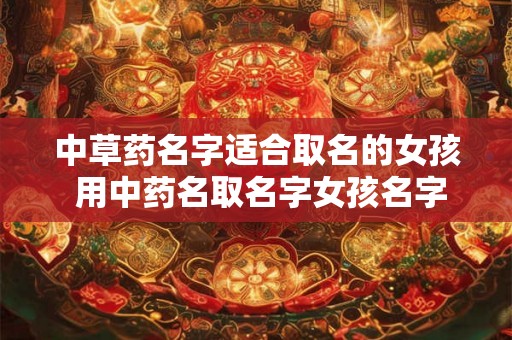 中草药名字适合取名的女孩 用中药名取名字女孩名字推荐 中草药名字适合取名的女孩 用中药名取名字女孩名字推荐