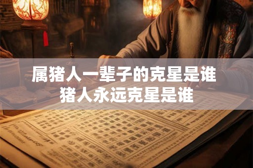 属猪人一辈子的克星是谁 猪人永远克星是谁