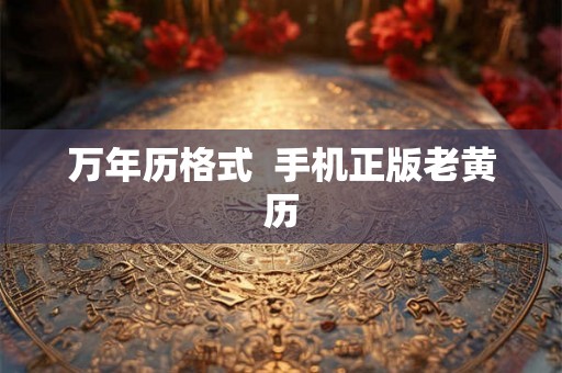 万年历格式 手机正版老黄历 万年历格式 手机正版老黄历