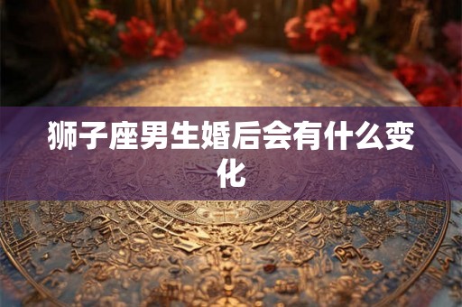 狮子座男生婚后会有什么变化