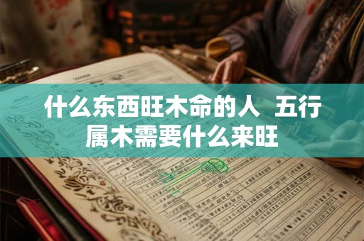什么东西旺木命的人  五行属木需要什么来旺