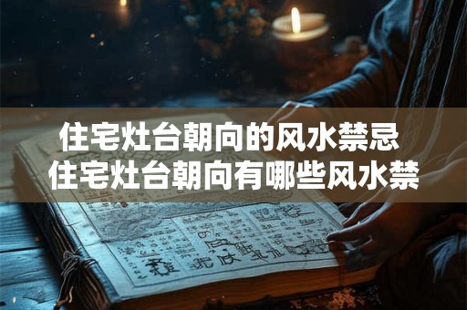 住宅灶台朝向的风水禁忌 住宅灶台朝向有哪些风水禁忌