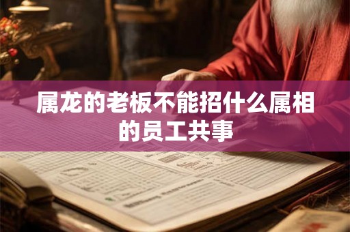 属龙的老板不能招什么属相的员工共事