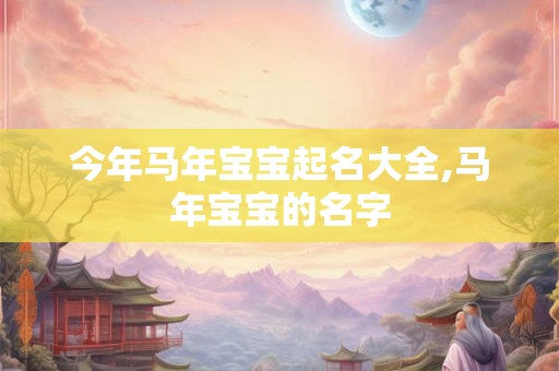 今年马年宝宝起名大全,马年宝宝的名字