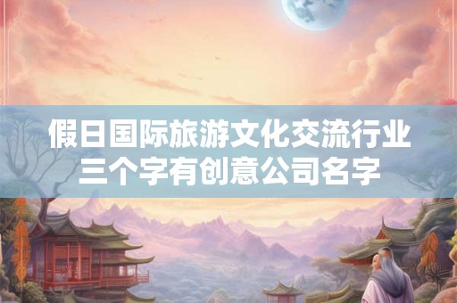 假日国际旅游文化交流行业三个字有创意公司名字