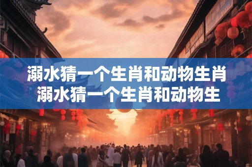 溺水猜一个生肖和动物生肖 溺水猜一个生肖和动物生肖 溺水猜一个生肖和动物生肖 溺水猜一个生肖和动物生肖
