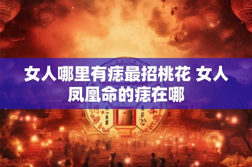 女人哪里有痣最招桃花 女人凤凰命的痣在哪