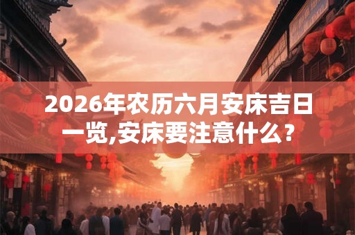 2026年农历六月安床吉日一览,安床要注意什么？