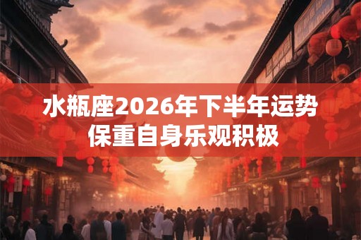 水瓶座2026年下半年运势 保重自身乐观积极