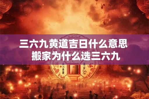 三六九黄道吉日什么意思  搬家为什么选三六九