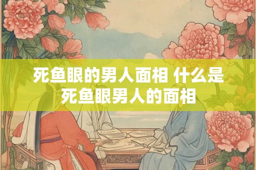死鱼眼的男人面相 什么是死鱼眼男人的面相