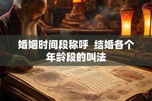 婚姻时间段称呼 结婚各个年龄段的叫法 婚姻时间段称呼 结婚各个年龄段的叫法
