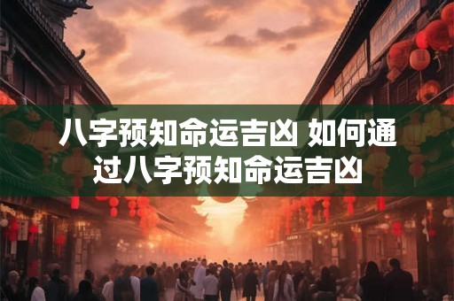 八字预知命运吉凶 如何通过八字预知命运吉凶