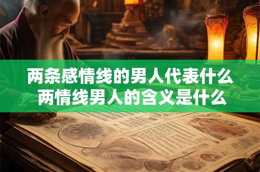 两条感情线的男人代表什么 两情线男人的含义是什么 两条感情线的男人代表什么 两情线男人的含义是什么